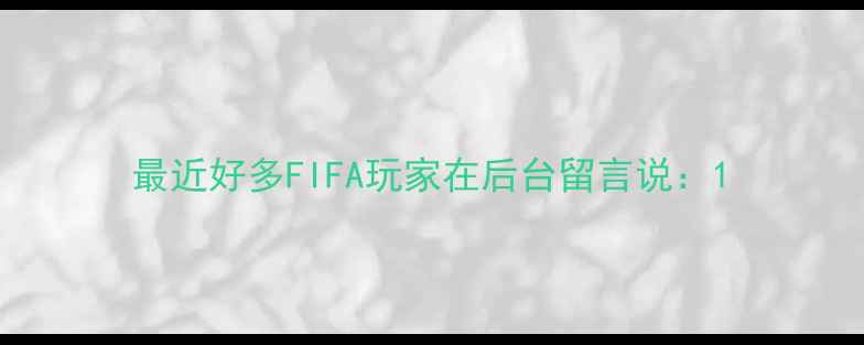 图片 最近好多FIFA玩家在后台留言说：1