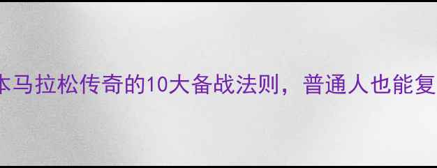 图片 朝久裕贵训练秘籍日本马拉松传奇的10大备战法则，普通人也能复制的跑步进阶指南！1