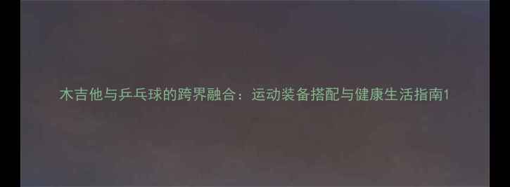 图片 木吉他与乒乓球的跨界融合：运动装备搭配与健康生活指南1