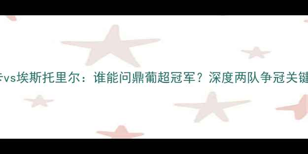 图片 本菲卡vs埃斯托里尔：谁能问鼎葡超冠军？深度两队争冠关键因素1