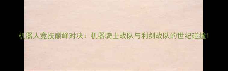 图片 机器人竞技巅峰对决：机器骑士战队与利剑战队的世纪碰撞1