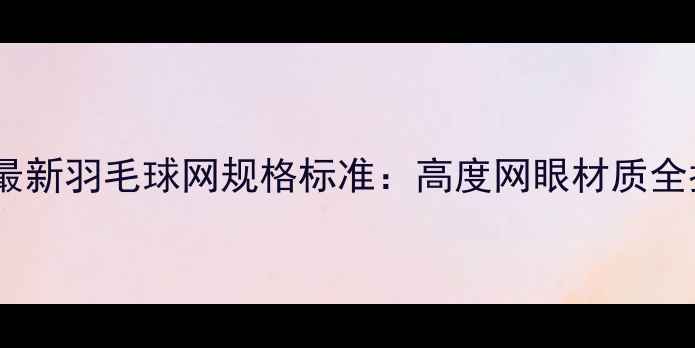 图片 权威最新羽毛球网规格标准：高度网眼材质全指南1