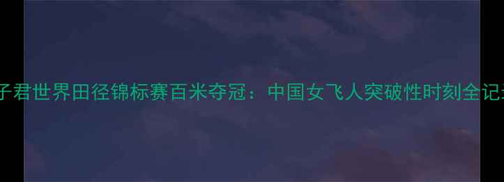 图片 李子君世界田径锦标赛百米夺冠：中国女飞人突破性时刻全记录1