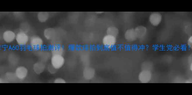 图片 李宁A60羽毛球拍测评！爆款球拍到底值不值得冲？学生党必看！1