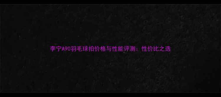 图片 李宁A90羽毛球拍价格与性能评测：性价比之选