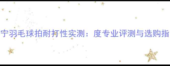 图片 李宁羽毛球拍耐打性实测：度专业评测与选购指南