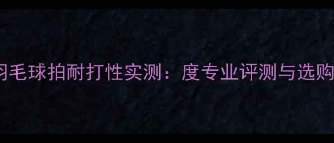 图片 李宁羽毛球拍耐打性实测：度专业评测与选购指南1