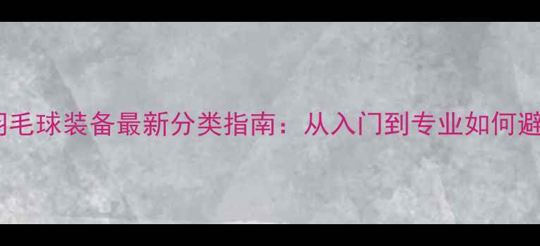 图片 李宁羽毛球装备最新分类指南：从入门到专业如何避坑？2
