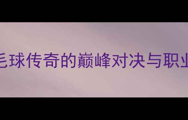 图片 李宗伟VS周天成：羽毛球传奇的巅峰对决与职业生涯启示录（深度）