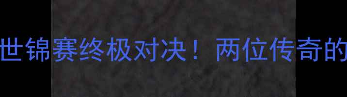 图片 李宗伟VS安赛龙：羽毛球世锦赛终极对决！两位传奇的巅峰之战与职业生涯启示