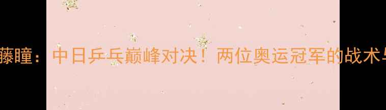 图片 李晓霞VS佐藤瞳：中日乒乓巅峰对决！两位奥运冠军的战术与成长之路1