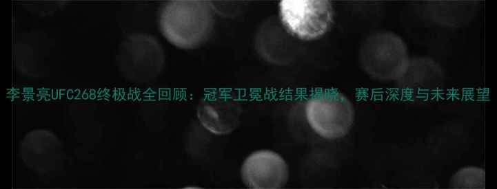 图片 李景亮UFC268终极战全回顾：冠军卫冕战结果揭晓，赛后深度与未来展望