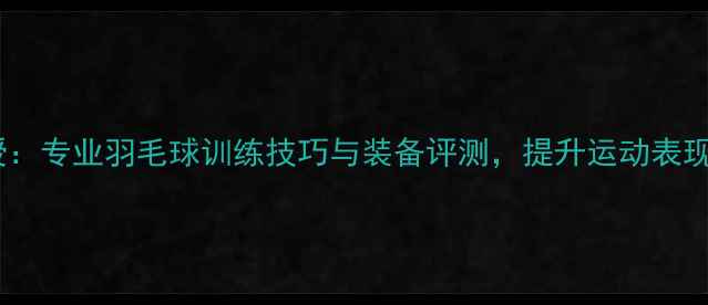 图片 李永波亲授：专业羽毛球训练技巧与装备评测，提升运动表现必备指南1