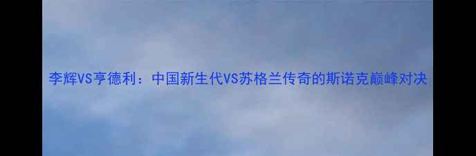 图片 李辉VS亨德利：中国新生代VS苏格兰传奇的斯诺克巅峰对决