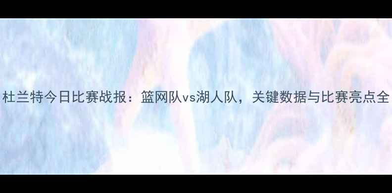 图片 杜兰特今日比赛战报：篮网队vs湖人队，关键数据与比赛亮点全