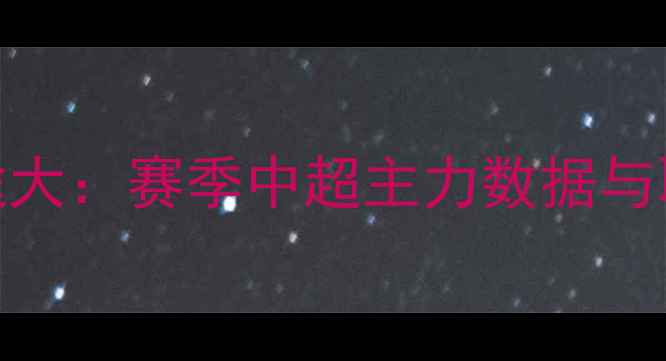 图片 杨晨海外征途大：赛季中超主力数据与职业发展启示