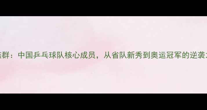 图片 杨燕群：中国乒乓球队核心成员，从省队新秀到奥运冠军的逆袭之路