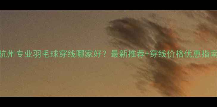 图片 杭州专业羽毛球穿线哪家好？最新推荐+穿线价格优惠指南