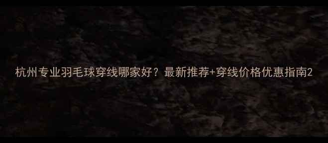图片 杭州专业羽毛球穿线哪家好？最新推荐+穿线价格优惠指南2