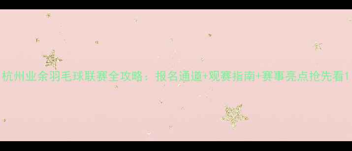 图片 杭州业余羽毛球联赛全攻略：报名通道+观赛指南+赛事亮点抢先看1