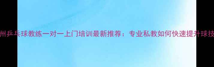 图片 杭州乒乓球教练一对一上门培训最新推荐：专业私教如何快速提升球技？