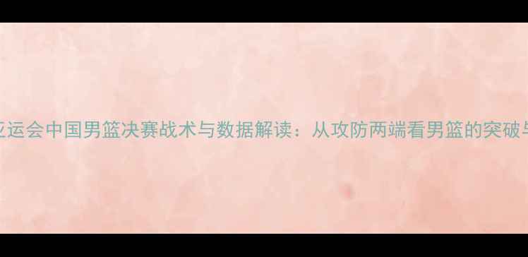 图片 杭州亚运会中国男篮决赛战术与数据解读：从攻防两端看男篮的突破与遗憾