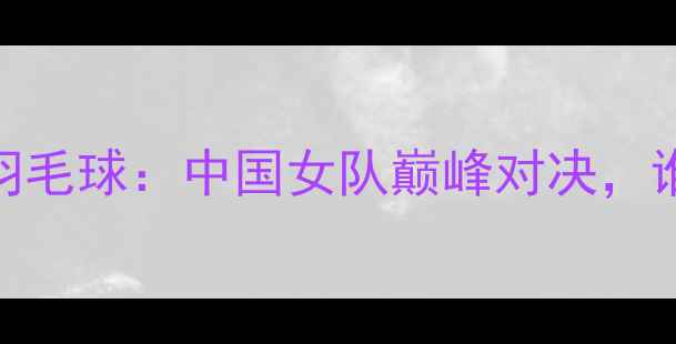 图片 杭州亚运会女羽毛球：中国女队巅峰对决，谁将问鼎冠军？