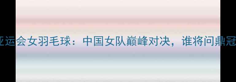 图片 杭州亚运会女羽毛球：中国女队巅峰对决，谁将问鼎冠军？1