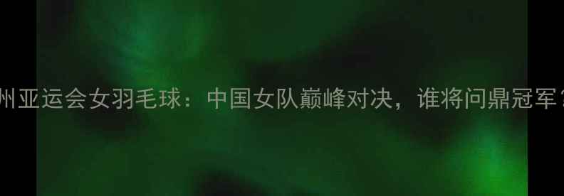 图片 杭州亚运会女羽毛球：中国女队巅峰对决，谁将问鼎冠军？2