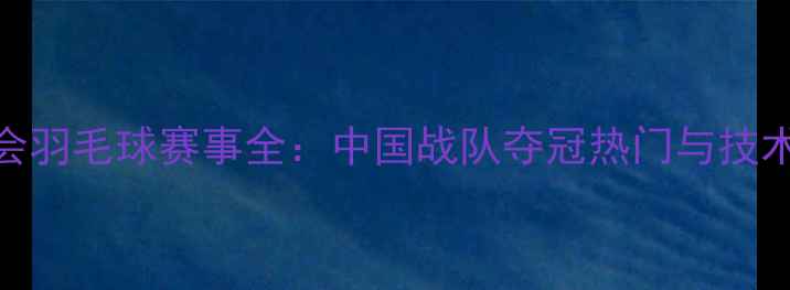 图片 杭州亚运会羽毛球赛事全：中国战队夺冠热门与技术突破盘点