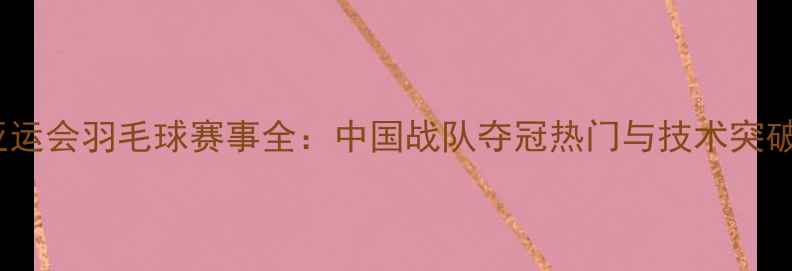 图片 杭州亚运会羽毛球赛事全：中国战队夺冠热门与技术突破盘点1