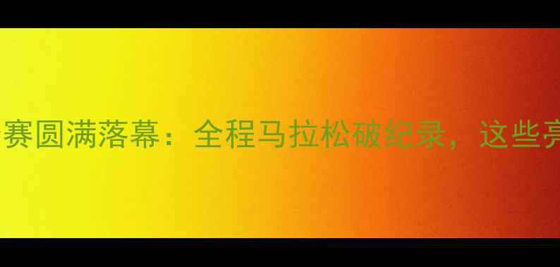 图片 杭州国际马拉松赛圆满落幕：全程马拉松破纪录，这些亮点你看了吗？1