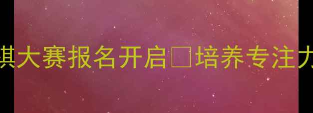 图片 杭州幼升小必看！亲子围棋大赛报名开启🌟培养专注力+社交力+数感三合一攻略