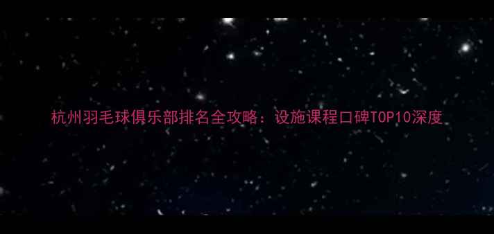 图片 杭州羽毛球俱乐部排名全攻略：设施课程口碑TOP10深度