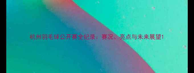 图片 杭州羽毛球公开赛全纪录：赛况、亮点与未来展望1