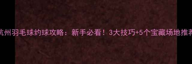 图片 杭州羽毛球约球攻略：新手必看！3大技巧+5个宝藏场地推荐