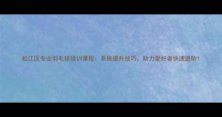图片 松江区专业羽毛球培训课程：系统提升技巧，助力爱好者快速进阶1