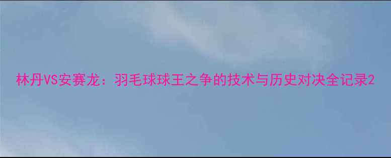 图片 林丹VS安赛龙：羽毛球球王之争的技术与历史对决全记录2