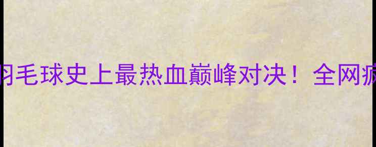 图片 林丹VS李宗伟：羽毛球史上最热血巅峰对决！全网疯传的经典战役全