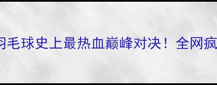 图片 林丹VS李宗伟：羽毛球史上最热血巅峰对决！全网疯传的经典战役全1