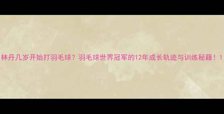图片 林丹几岁开始打羽毛球？羽毛球世界冠军的12年成长轨迹与训练秘籍！1
