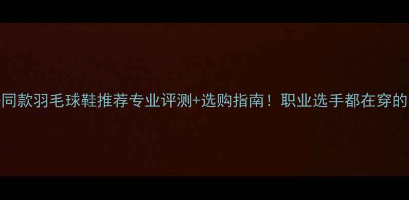 图片 林丹同款羽毛球鞋推荐专业评测+选购指南！职业选手都在穿的装备