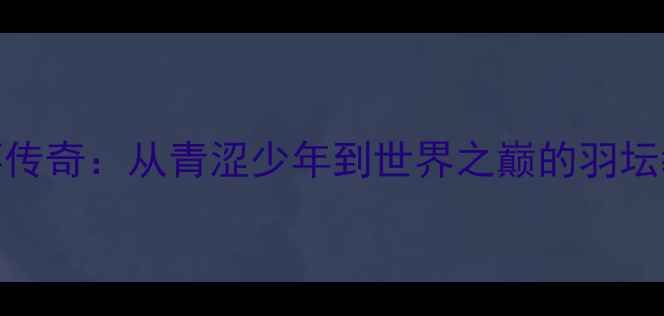 图片 林丹尤伯杯传奇：从青涩少年到世界之巅的羽坛教父成长史
