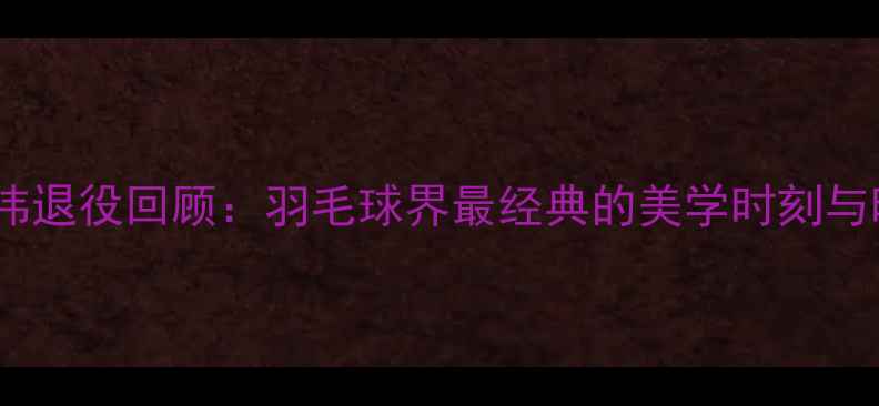 图片 林丹李宗伟退役回顾：羽毛球界最经典的美学时刻与时代烙印2