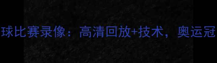 图片 林丹经典羽毛球比赛录像：高清回放+技术，奥运冠军的制胜之道