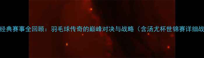 图片 林丹经典赛事全回顾：羽毛球传奇的巅峰对决与战略（含汤尤杯世锦赛详细战报）