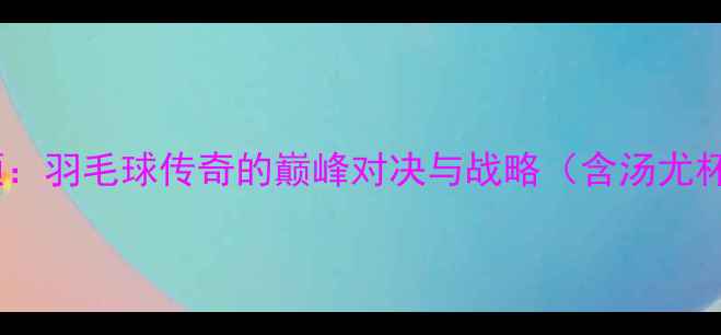 图片 林丹经典赛事全回顾：羽毛球传奇的巅峰对决与战略（含汤尤杯世锦赛详细战报）2