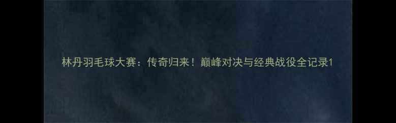 图片 林丹羽毛球大赛：传奇归来！巅峰对决与经典战役全记录1