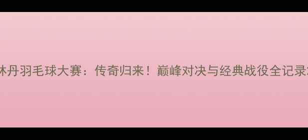 图片 林丹羽毛球大赛：传奇归来！巅峰对决与经典战役全记录2