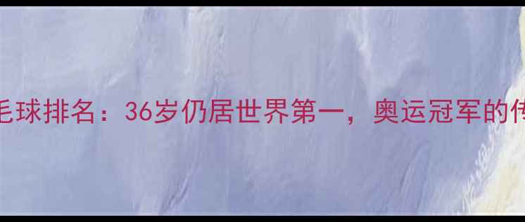 图片 林丹羽毛球排名：36岁仍居世界第一，奥运冠军的传奇之路
